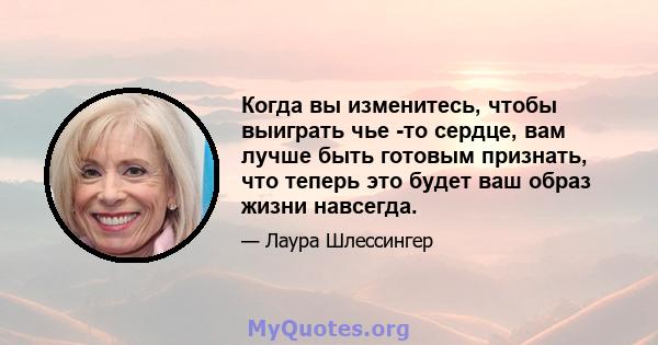 Когда вы изменитесь, чтобы выиграть чье -то сердце, вам лучше быть готовым признать, что теперь это будет ваш образ жизни навсегда.