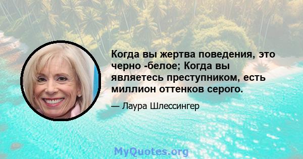 Когда вы жертва поведения, это черно -белое; Когда вы являетесь преступником, есть миллион оттенков серого.