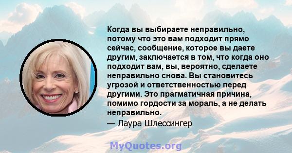 Когда вы выбираете неправильно, потому что это вам подходит прямо сейчас, сообщение, которое вы даете другим, заключается в том, что когда оно подходит вам, вы, вероятно, сделаете неправильно снова. Вы становитесь