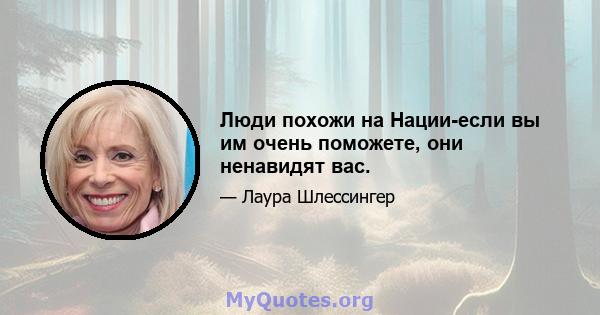 Люди похожи на Нации-если вы им очень поможете, они ненавидят вас.