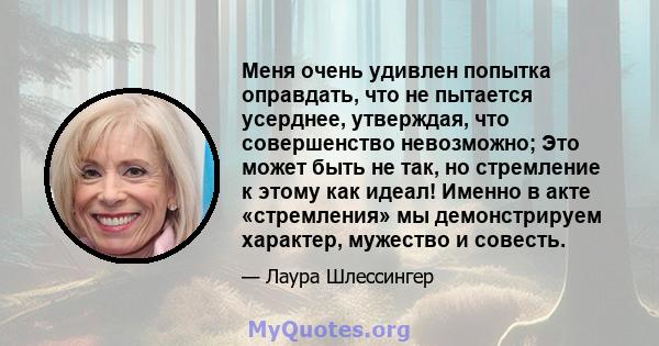 Меня очень удивлен попытка оправдать, что не пытается усерднее, утверждая, что совершенство невозможно; Это может быть не так, но стремление к этому как идеал! Именно в акте «стремления» мы демонстрируем характер,