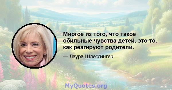 Многое из того, что такое обильные чувства детей, это то, как реагируют родители.