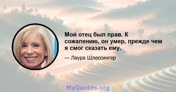 Мой отец был прав. К сожалению, он умер, прежде чем я смог сказать ему.