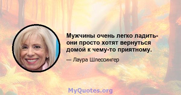 Мужчины очень легко ладить- они просто хотят вернуться домой к чему-то приятному.