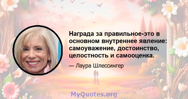 Награда за правильное-это в основном внутреннее явление: самоуважение, достоинство, целостность и самооценка.