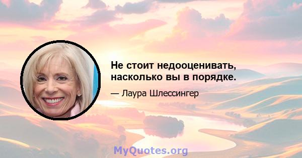 Не стоит недооценивать, насколько вы в порядке.