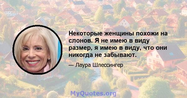 Некоторые женщины похожи на слонов. Я не имею в виду размер, я имею в виду, что они никогда не забывают.