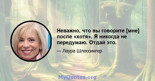 Неважно, что вы говорите [мне] после «хотя». Я никогда не передумаю. Отдай это.