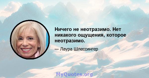 Ничего не неотразимо. Нет никакого ощущения, которое неотразимо.