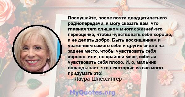 Послушайте, после почти двадцатилетнего радиопередачи, я могу сказать вам, что главная тяга слишком многих жизней-это переоценка, чтобы чувствовать себя хорошо, а не делать добро. Быть восхищением и уважением самого