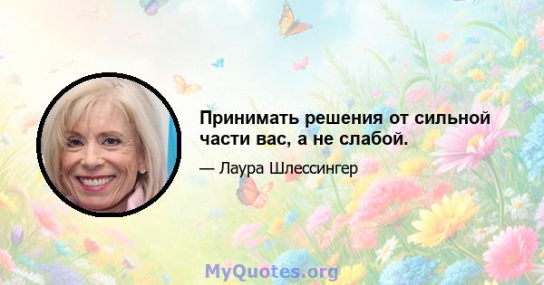 Принимать решения от сильной части вас, а не слабой.