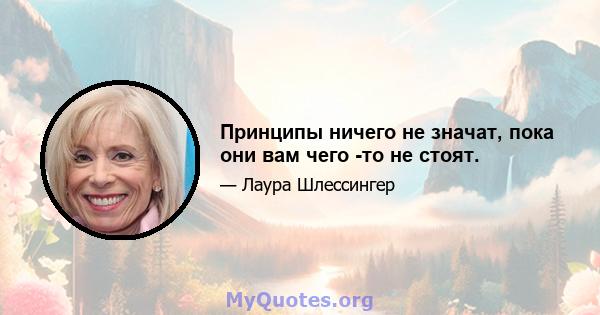 Принципы ничего не значат, пока они вам чего -то не стоят.