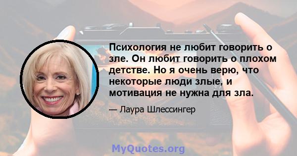 Психология не любит говорить о зле. Он любит говорить о плохом детстве. Но я очень верю, что некоторые люди злые, и мотивация не нужна для зла.