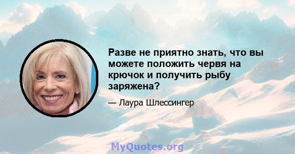 Разве не приятно знать, что вы можете положить червя на крючок и получить рыбу заряжена?