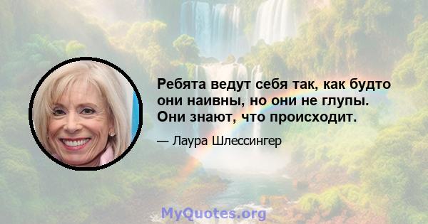 Ребята ведут себя так, как будто они наивны, но они не глупы. Они знают, что происходит.