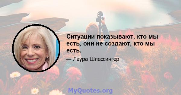 Ситуации показывают, кто мы есть, они не создают, кто мы есть.