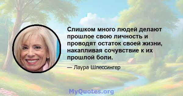 Слишком много людей делают прошлое свою личность и проводят остаток своей жизни, накапливая сочувствие к их прошлой боли.