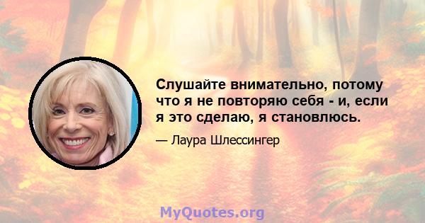 Слушайте внимательно, потому что я не повторяю себя - и, если я это сделаю, я становлюсь.