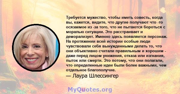 Требуется мужество, чтобы иметь совесть, когда вы, кажется, видите, что другие получают что -то осязаемое из -за того, что не пытаются бороться с моралью ситуации. Это расстраивает и деморализует. Именно здесь