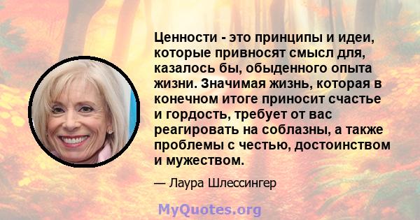 Ценности - это принципы и идеи, которые привносят смысл для, казалось бы, обыденного опыта жизни. Значимая жизнь, которая в конечном итоге приносит счастье и гордость, требует от вас реагировать на соблазны, а также