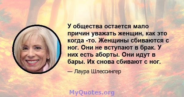 У общества остается мало причин уважать женщин, как это когда -то. Женщины сбиваются с ног. Они не вступают в брак. У них есть аборты. Они идут в бары. Их снова сбивают с ног.