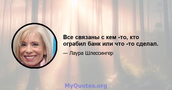 Все связаны с кем -то, кто ограбил банк или что -то сделал.