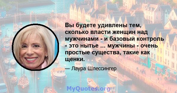 Вы будете удивлены тем, сколько власти женщин над мужчинами - и базовый контроль - это нытье ... мужчины - очень простые существа, такие как щенки.