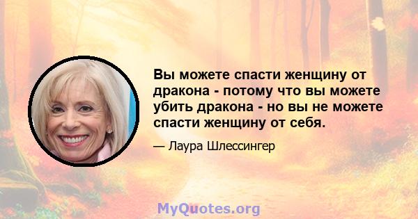 Вы можете спасти женщину от дракона - потому что вы можете убить дракона - но вы не можете спасти женщину от себя.