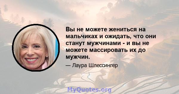 Вы не можете жениться на мальчиках и ожидать, что они станут мужчинами - и вы не можете массировать их до мужчин.