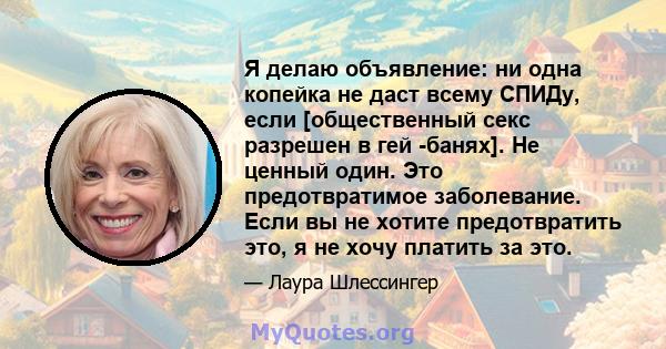 Я делаю объявление: ни одна копейка не даст всему СПИДу, если [общественный секс разрешен в гей -банях]. Не ценный один. Это предотвратимое заболевание. Если вы не хотите предотвратить это, я не хочу платить за это.