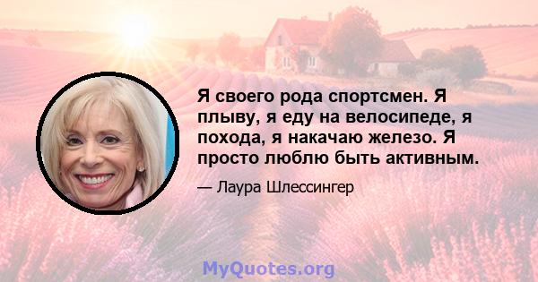 Я своего рода спортсмен. Я плыву, я еду на велосипеде, я похода, я накачаю железо. Я просто люблю быть активным.