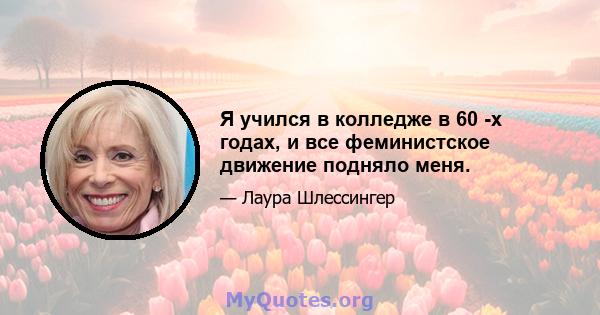 Я учился в колледже в 60 -х годах, и все феминистское движение подняло меня.