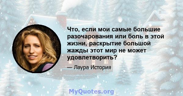 Что, если мои самые большие разочарования или боль в этой жизни, раскрытие большой жажды этот мир не может удовлетворить?