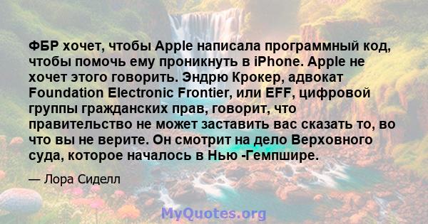 ФБР хочет, чтобы Apple написала программный код, чтобы помочь ему проникнуть в iPhone. Apple не хочет этого говорить. Эндрю Крокер, адвокат Foundation Electronic Frontier, или EFF, цифровой группы гражданских прав,