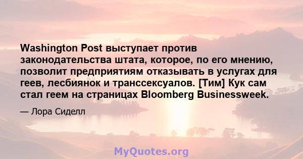 Washington Post выступает против законодательства штата, которое, по его мнению, позволит предприятиям отказывать в услугах для геев, лесбиянок и транссексуалов. [Тим] Кук сам стал геем на страницах Bloomberg