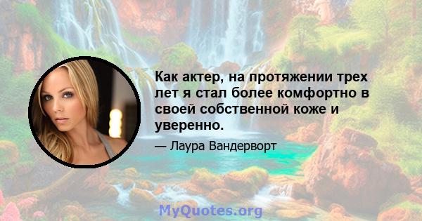 Как актер, на протяжении трех лет я стал более комфортно в своей собственной коже и уверенно.