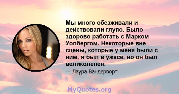 Мы много обезживали и действовали глупо. Было здорово работать с Марком Уолбергом. Некоторые вне сцены, которые у меня были с ним, я был в ужасе, но он был великолепен.