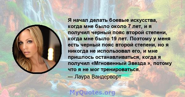 Я начал делать боевые искусства, когда мне было около 7 лет, и я получил черный пояс второй степени, когда мне было 19 лет. Поэтому у меня есть черный пояс второй степени, но я никогда не использовал его, и мне пришлось 