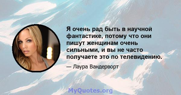 Я очень рад быть в научной фантастике, потому что они пишут женщинам очень сильными, и вы не часто получаете это по телевидению.