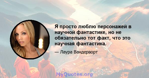 Я просто люблю персонажей в научной фантастике, но не обязательно тот факт, что это научная фантастика.