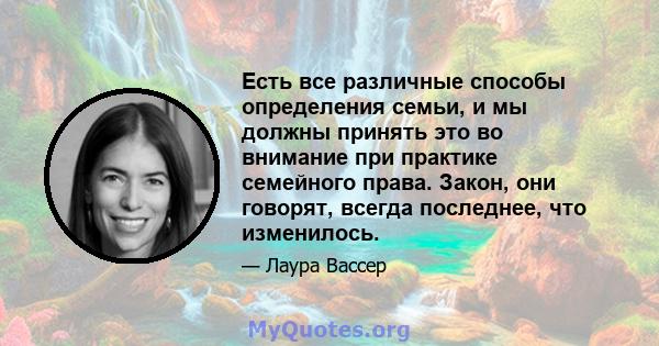 Есть все различные способы определения семьи, и мы должны принять это во внимание при практике семейного права. Закон, они говорят, всегда последнее, что изменилось.