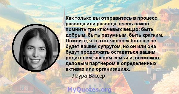 Как только вы отправитесь в процесс развода или развода, очень важно помнить три ключевых вещах: быть добрым, быть разумным, быть кратким. Помните, что этот человек больше не будет вашим супругом, но он или она будут