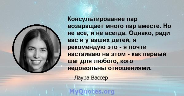 Консультирование пар возвращает много пар вместе. Но не все, и не всегда. Однако, ради вас и у ваших детей, я рекомендую это - я почти настаиваю на этом - как первый шаг для любого, кого недовольны отношениями.