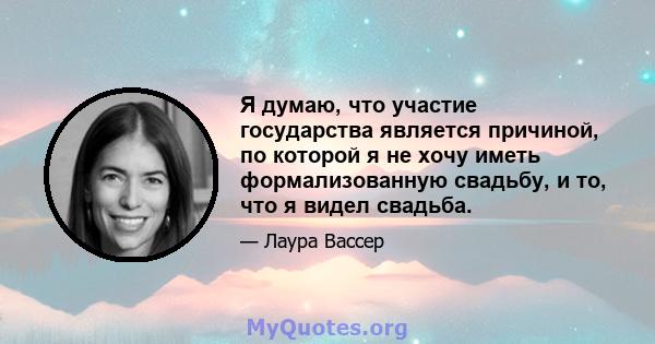 Я думаю, что участие государства является причиной, по которой я не хочу иметь формализованную свадьбу, и то, что я видел свадьба.