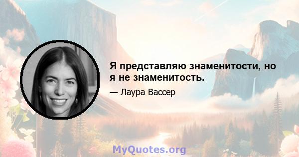 Я представляю знаменитости, но я не знаменитость.