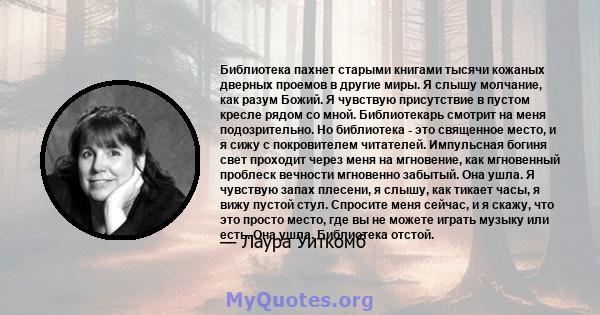 Библиотека пахнет старыми книгами тысячи кожаных дверных проемов в другие миры. Я слышу молчание, как разум Божий. Я чувствую присутствие в пустом кресле рядом со мной. Библиотекарь смотрит на меня подозрительно. Но