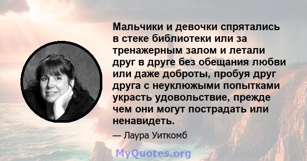 Мальчики и девочки спрятались в стеке библиотеки или за тренажерным залом и летали друг в друге без обещания любви или даже доброты, пробуя друг друга с неуклюжыми попытками украсть удовольствие, прежде чем они могут