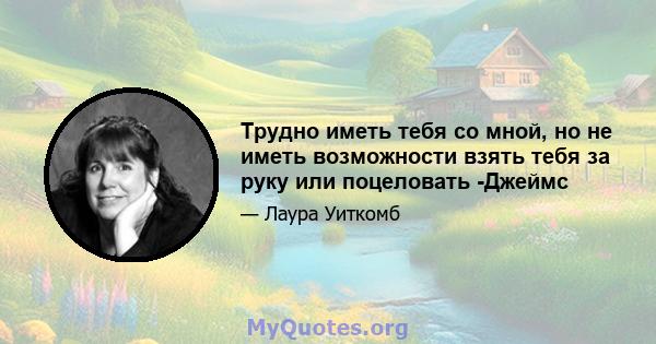 Трудно иметь тебя со мной, но не иметь возможности взять тебя за руку или поцеловать -Джеймс