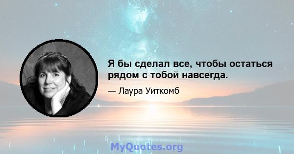 Я бы сделал все, чтобы остаться рядом с тобой навсегда.