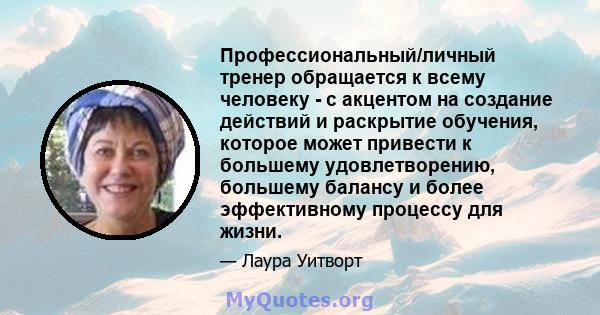 Профессиональный/личный тренер обращается к всему человеку - с акцентом на создание действий и раскрытие обучения, которое может привести к большему удовлетворению, большему балансу и более эффективному процессу для